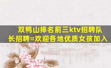 双鸭山排名前三ktv招聘队长招聘=欢迎各地优质女孩加入